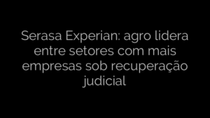 ​Serasa Experian: agro lidera entre setores com mais empresas sob recuperação judicial 